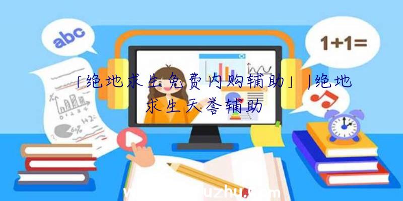 「绝地求生免费内购辅助」|绝地求生天誉辅助